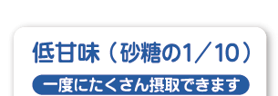 低甘味(砂糖の1/10)一度にたくさん摂取できます