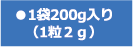 ●1袋200g入り(1粒2g)