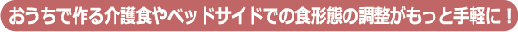 おうちで作る介護食やベッドサイドでの食形態の調整がもっと手軽に!