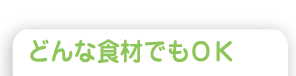 どんな食材でもOK